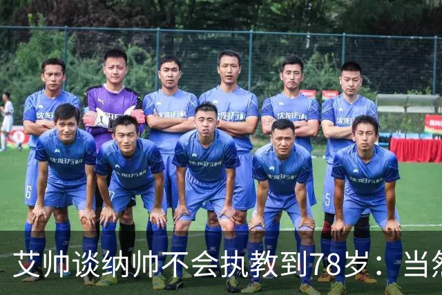 艾帅谈纳帅不会执教到78岁：当然，那么年轻就被开还拿巨额解约金
